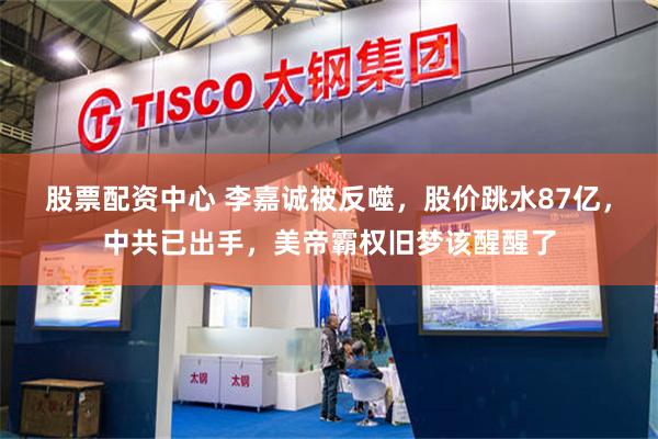 股票配资中心 李嘉诚被反噬，股价跳水87亿，中共已出手，美帝霸权旧梦该醒醒了