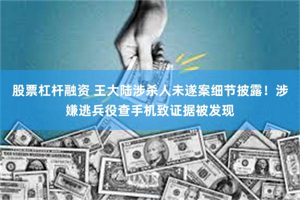 股票杠杆融资 王大陆涉杀人未遂案细节披露！涉嫌逃兵役查手机致证据被发现