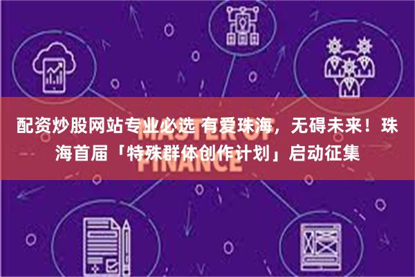 配资炒股网站专业必选 有爱珠海，无碍未来！珠海首届「特殊群体创作计划」启动征集