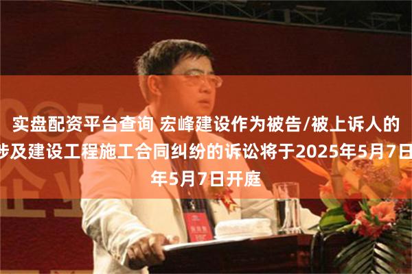 实盘配资平台查询 宏峰建设作为被告/被上诉人的1起涉及建设工程施工合同纠纷的诉讼将于2025年5月7日开庭