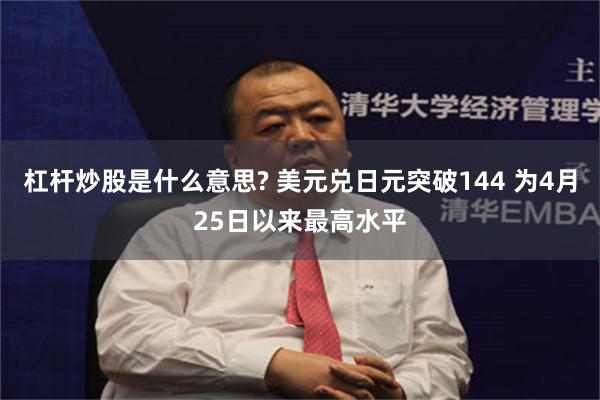杠杆炒股是什么意思? 美元兑日元突破144 为4月25日以来最高水平