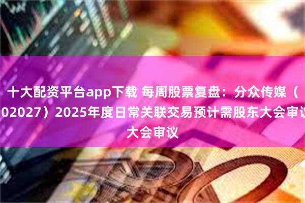 十大配资平台app下载 每周股票复盘：分众传媒（002027）2025年度日常关联交易预计需股东大会审议