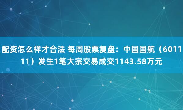 配资怎么样才合法 每周股票复盘：中国国航（601111）发生1笔大宗交易成交1143.58万元