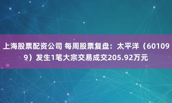 上海股票配资公司 每周股票复盘：太平洋（601099）发生1笔大宗交易成交205.92万元