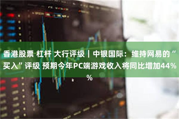 香港股票 杠杆 大行评级｜中银国际：维持网易的“买入”评级 预期今年PC端游戏收入将同比增加44%