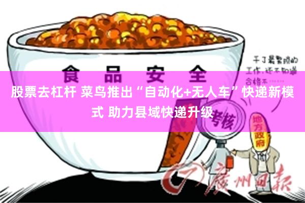 股票去杠杆 菜鸟推出“自动化+无人车”快递新模式 助力县域快递升级