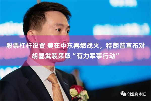 股票杠杆设置 美在中东再燃战火，特朗普宣布对胡塞武装采取“有力军事行动”