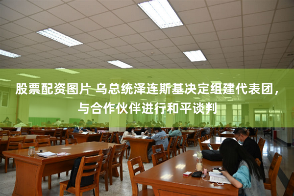 股票配资图片 乌总统泽连斯基决定组建代表团，与合作伙伴进行和平谈判