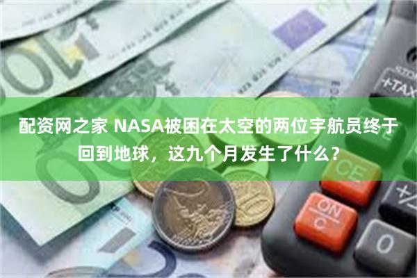 配资网之家 NASA被困在太空的两位宇航员终于回到地球，这九个月发生了什么？