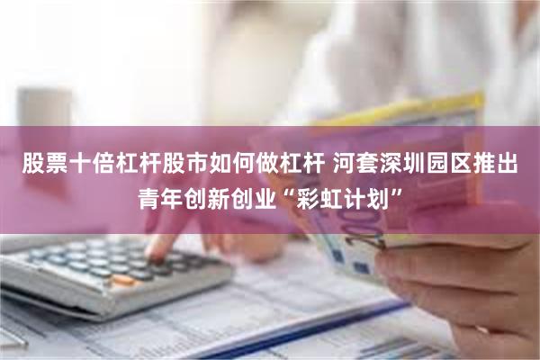 股票十倍杠杆股市如何做杠杆 河套深圳园区推出青年创新创业“彩虹计划”