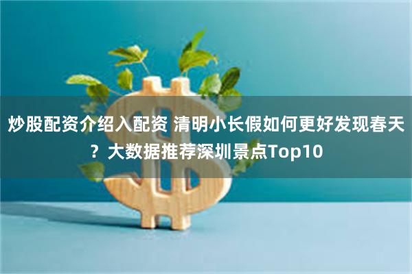 炒股配资介绍入配资 清明小长假如何更好发现春天？大数据推荐深圳景点Top10
