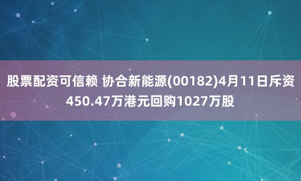 股票配资可信赖 协合新能源(00182)4月11日斥资450.47万港元回购1027万股