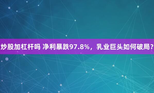 炒股加杠杆吗 净利暴跌97.8%，乳业巨头如何破局？