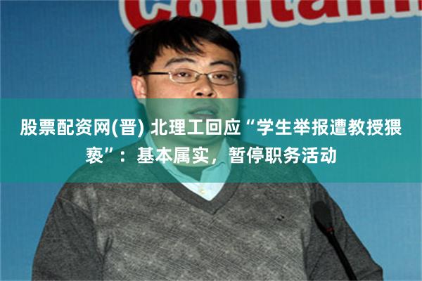 股票配资网(晋) 北理工回应“学生举报遭教授猥亵”：基本属实，暂停职务活动