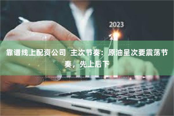 靠谱线上配资公司  主次节奏：原油呈次要震荡节奏，先上后下