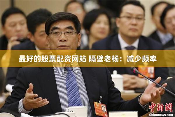 最好的股票配资网站 隔壁老杨：减少频率