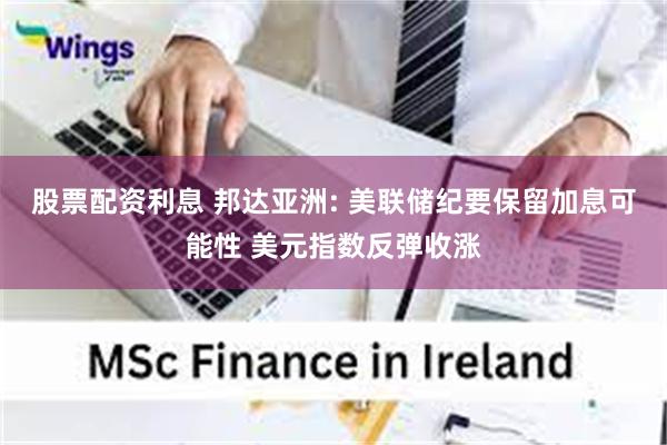 股票配资利息 邦达亚洲: 美联储纪要保留加息可能性 美元指数反弹收涨