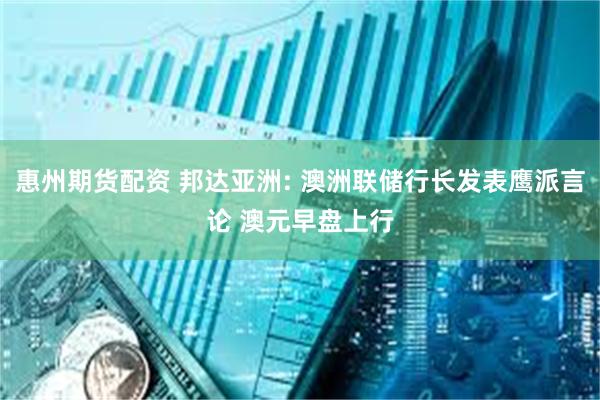 惠州期货配资 邦达亚洲: 澳洲联储行长发表鹰派言论 澳元早盘上行