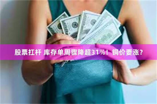 股票扛杆 库存单周骤降超31%！铜价要涨？