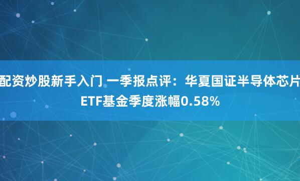 配资炒股新手入门 一季报点评：华夏国证半导体芯片ETF基金季度涨幅0.58%