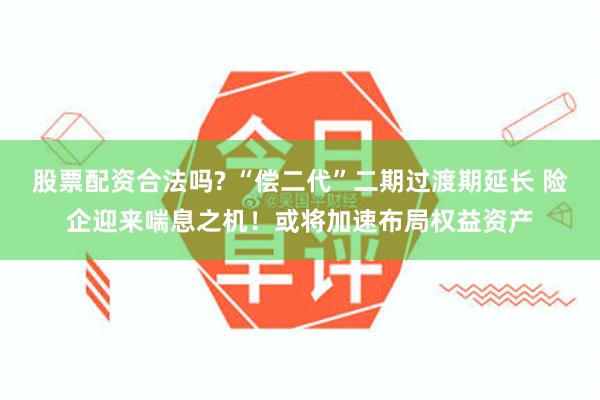 股票配资合法吗? “偿二代”二期过渡期延长 险企迎来喘息之机！或将加速布局权益资产