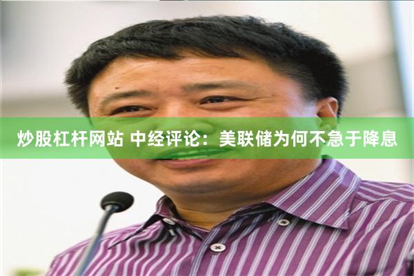 炒股杠杆网站 中经评论：美联储为何不急于降息
