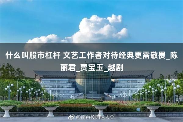 什么叫股市杠杆 文艺工作者对待经典更需敬畏_陈丽君_贾宝玉_越剧