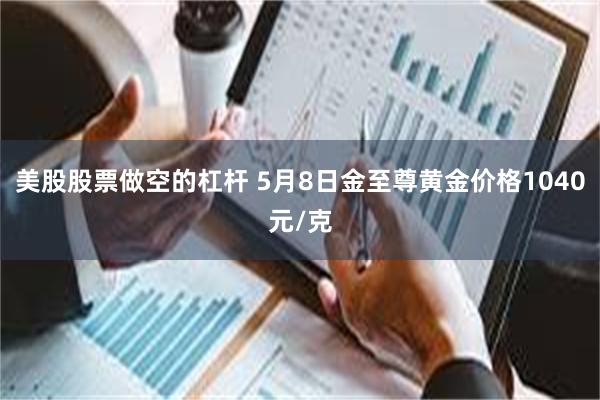 美股股票做空的杠杆 5月8日金至尊黄金价格1040元/克