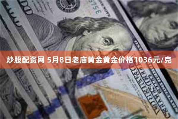 炒股配资网 5月8日老庙黄金黄金价格1036元/克