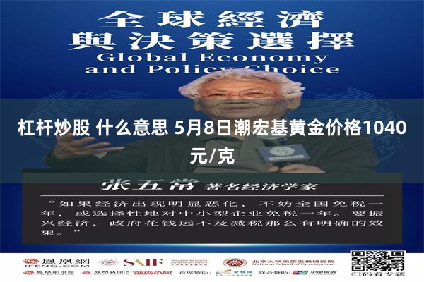 杠杆炒股 什么意思 5月8日潮宏基黄金价格1040元/克