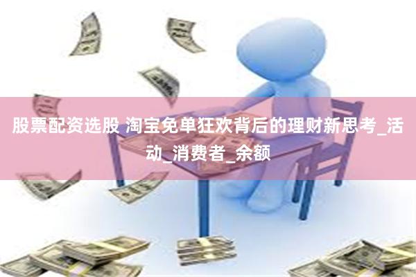 股票配资选股 淘宝免单狂欢背后的理财新思考_活动_消费者_余额