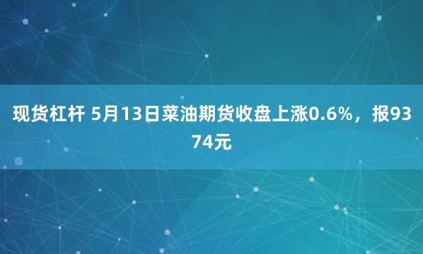 现货杠杆 5月13日菜油期货收盘上涨0.6%，报9374元