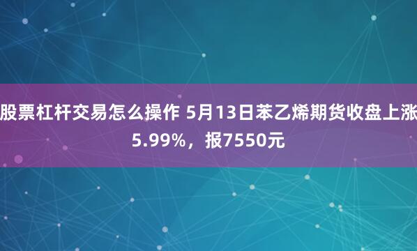 股票杠杆交易怎么操作 5月13日苯乙烯期货收盘上涨5.99%，报7550元
