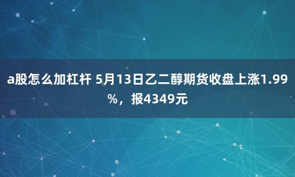 a股怎么加杠杆 5月13日乙二醇期货收盘上涨1.99%，报4349元