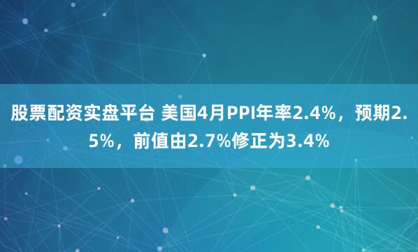 股票配资实盘平台 美国4月PPI年率2.4%，预期2.5%，前值由2.7%修正为3.4%