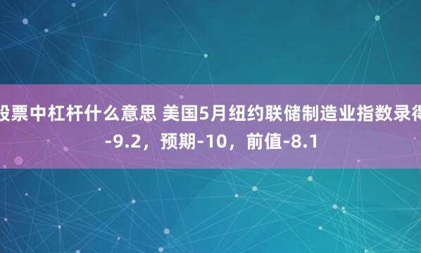 股票中杠杆什么意思 美国5月纽约联储制造业指数录得-9.2,预期-10,前值-8.1