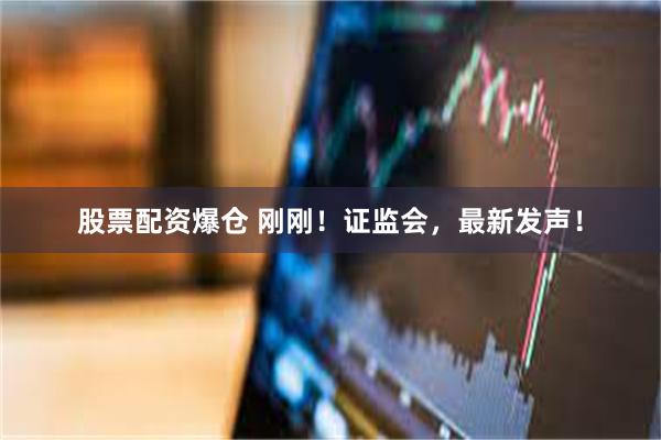 股票配资爆仓 刚刚！证监会，最新发声！