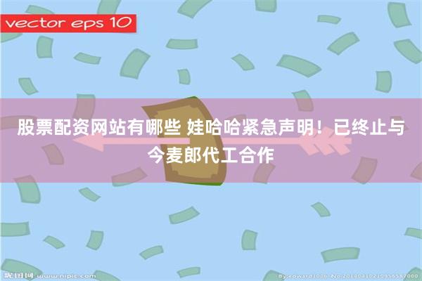 股票配资网站有哪些 娃哈哈紧急声明！已终止与今麦郎代工合作