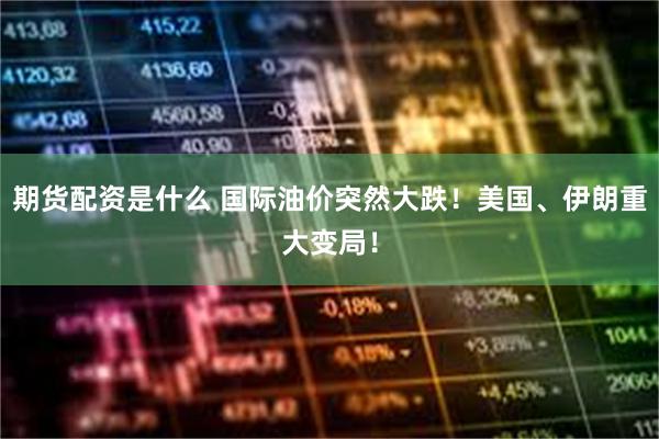 期货配资是什么 国际油价突然大跌！美国、伊朗重大变局！
