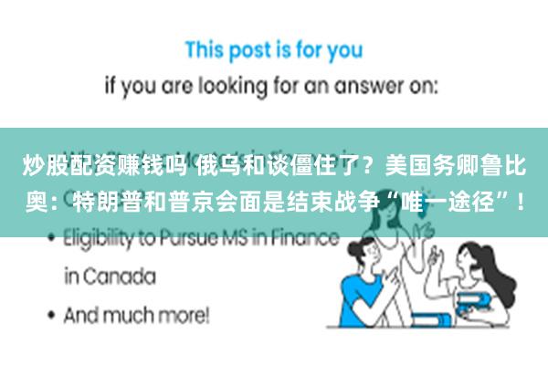 炒股配资赚钱吗 俄乌和谈僵住了？美国务卿鲁比奥：特朗普和普京会面是结束战争“唯一途径”！
