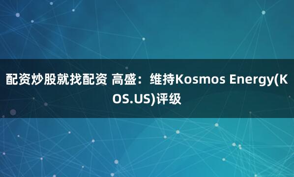 配资炒股就找配资 高盛：维持Kosmos Energy(KOS.US)评级