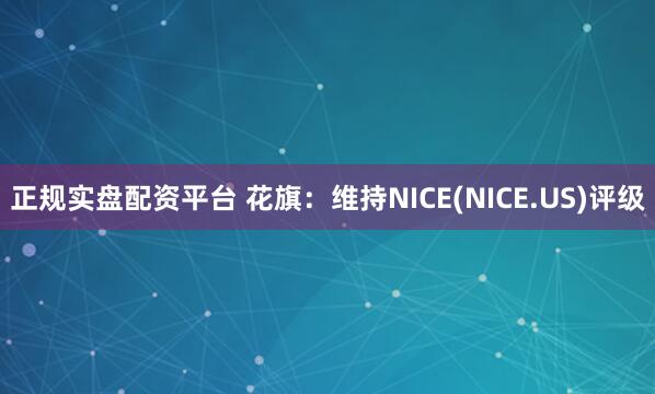 正规实盘配资平台 花旗：维持NICE(NICE.US)评级