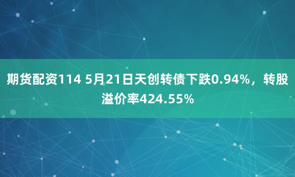 期货配资114 5月21日天创转债下跌0.94%，转股溢价率424.55%
