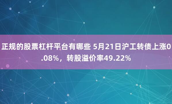 正规的股票杠杆平台有哪些 5月21日沪工转债上涨0.08%，转股溢价率49.22%