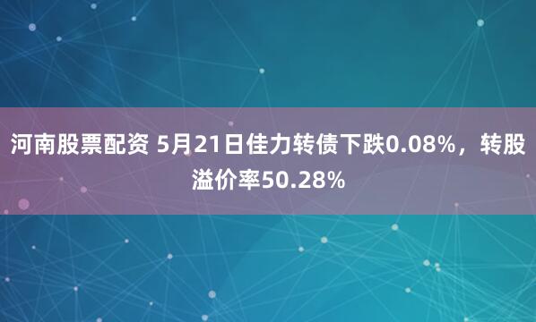 河南股票配资 5月21日佳力转债下跌0.08%，转股溢价率50.28%