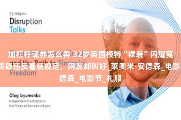 加杠杆证券怎么弄 32岁英国模特“裸装”闪耀戛纳，被质疑违反着装规定，网友却叫好_莱奥米·安德森_电影节_礼服