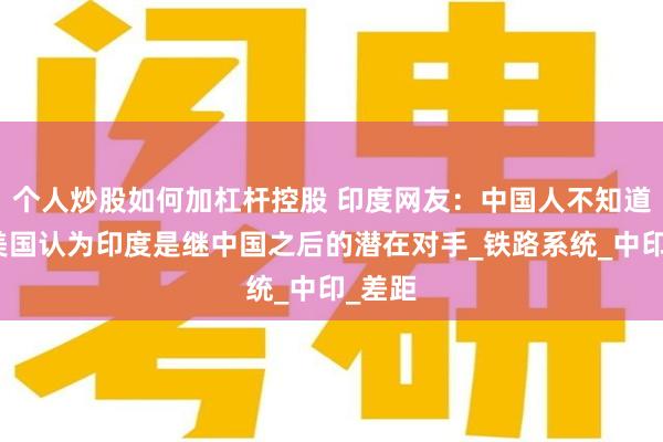 个人炒股如何加杠杆控股 印度网友：中国人不知道吗？美国认为印度是继中国之后的潜在对手_铁路系统_中印_差距