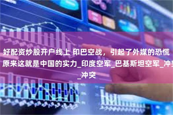 好配资炒股开户线上 印巴空战，引起了外媒的恐慌，原来这就是中国的实力_印度空军_巴基斯坦空军_冲突