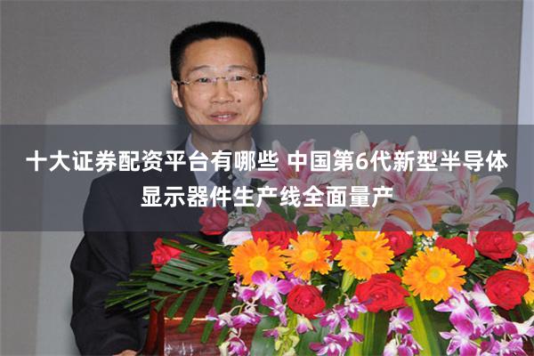 十大证券配资平台有哪些 中国第6代新型半导体显示器件生产线全面量产
