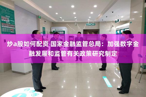 炒a股如何配资 国家金融监管总局：加强数字金融发展和监管有关政策研究制定